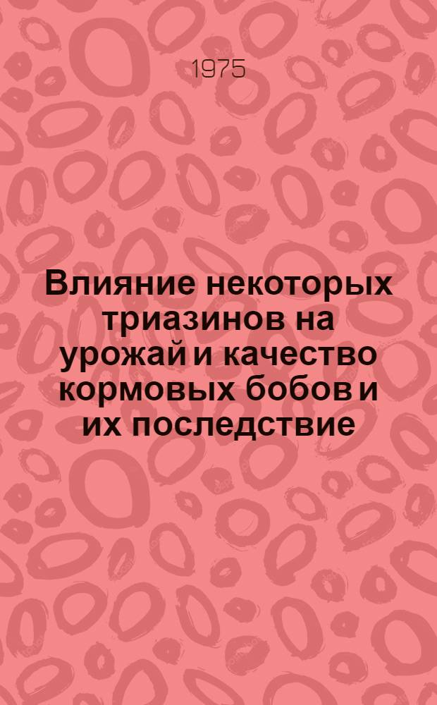 Влияние некоторых триазинов на урожай и качество кормовых бобов и их последствие : Автореф. дис. на соиск. учен. степени канд. с.-х. наук : (06.01.09)