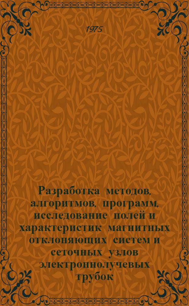 Разработка методов, алгоритмов, программ, исследование полей и характеристик магнитных отклоняющих систем и сеточных узлов электроннолучевых трубок : Автореф. дис. на соиск. учен. степени к. т. н