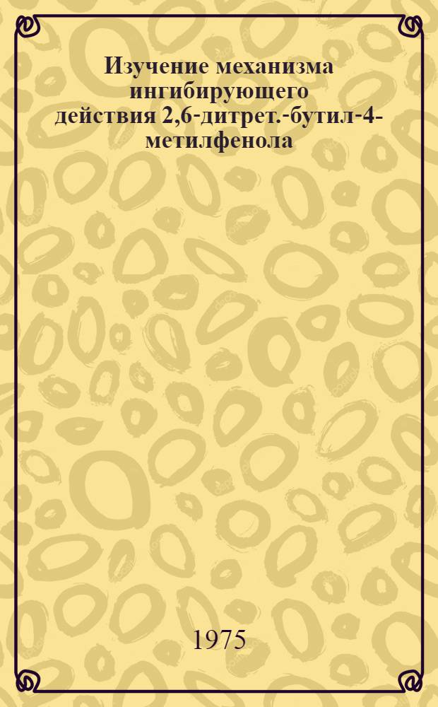 Изучение механизма ингибирующего действия 2,6-дитрет.-бутил-4-метилфенола : Автореф. дис. на соиск. учен. степени канд. хим. наук : (05.17.04)