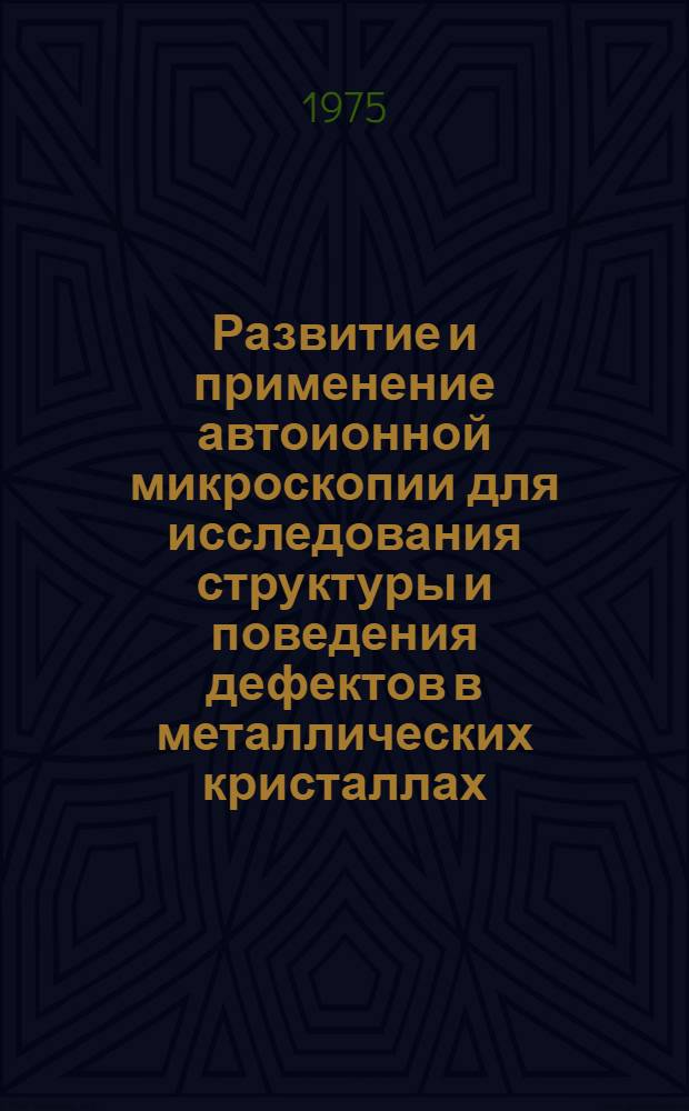 Развитие и применение автоионной микроскопии для исследования структуры и поведения дефектов в металлических кристаллах : Автореф. дис. на соиск. учен. степени д-ра физ.-мат. наук : (01.04.07)