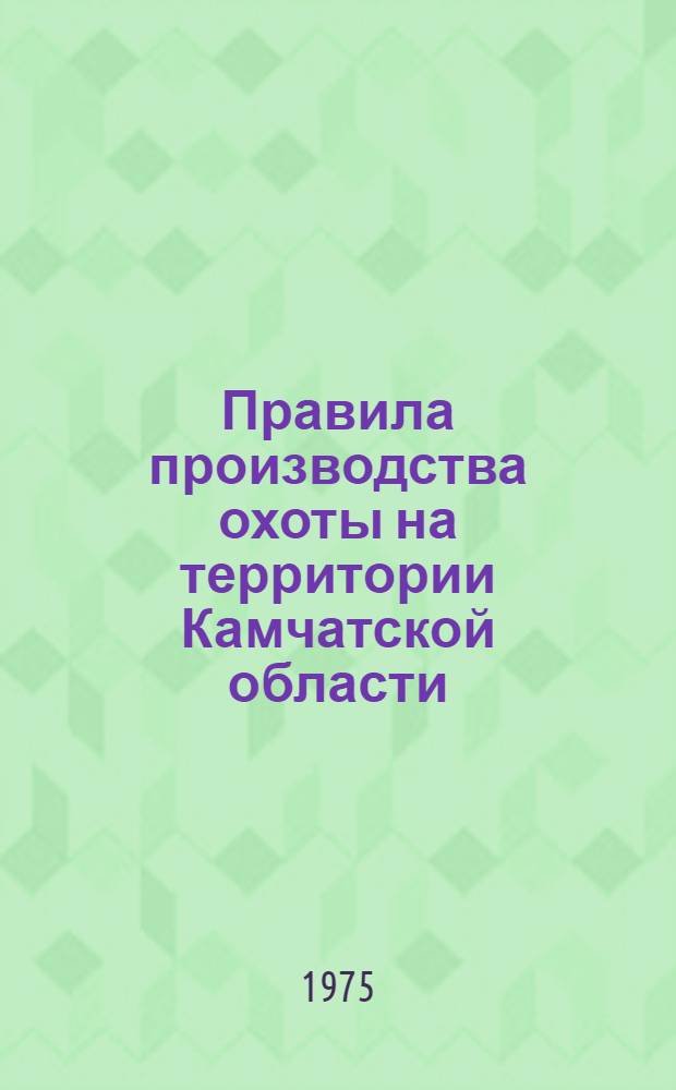 Правила производства охоты на территории Камчатской области : Утв. Камчат. обл. Советом депутатов трудящихся 27/XII 1974 г
