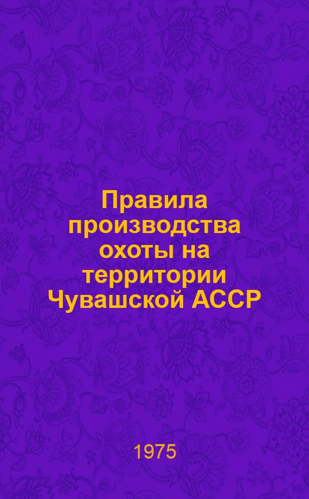 Правила производства охоты на территории Чувашской АССР : Утв. Совет Министров Чуваш. АССР 26/VII 1974 г