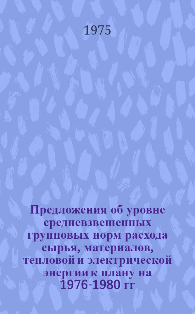 Предложения об уровне средневзвешенных групповых норм расхода сырья, материалов, тепловой и электрической энергии к плану на 1976-1980 гг. (по годам пятилетки). Тема 220, Разработка нормативной базы для расчета потребности в материальных ресурсах : Сводный докл.