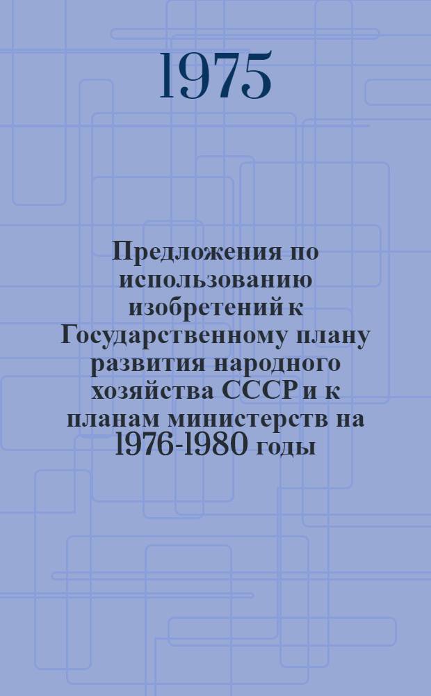 Предложения по использованию изобретений к Государственному плану развития народного хозяйства СССР и к планам министерств на 1976-1980 годы : Разд. 7-