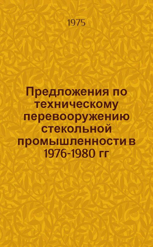 Предложения по техническому перевооружению стекольной промышленности в 1976-1980 гг : Т. 1-. Т. 1 : Мероприятия по техническому перевооружению
