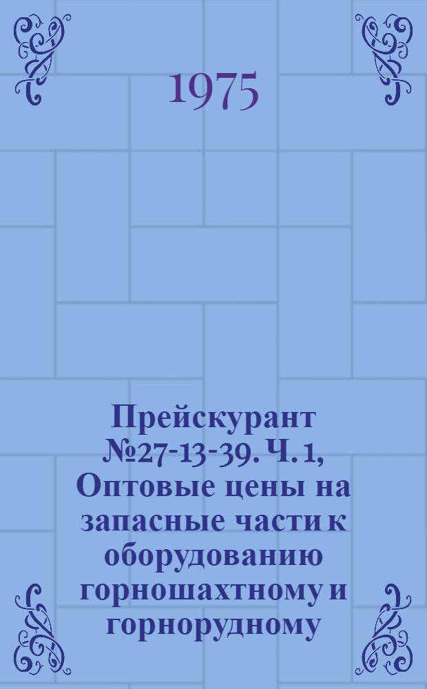 [Прейскурант № 27-13-39. Ч. 1, Оптовые цены на запасные части к оборудованию горношахтному и горнорудному] : Дополнения..