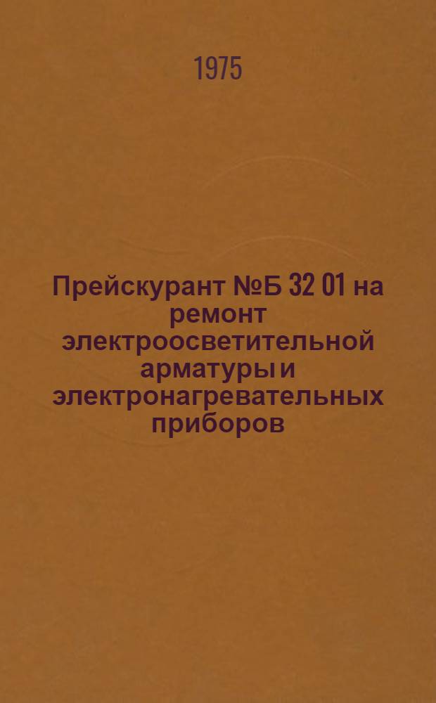 Прейскурант № Б 32 01 на ремонт электроосветительной арматуры и электронагревательных приборов, выполняемый предприятиями и организациями Москвы : Утв. 9/VIII 1974 г. : Ввод. в действие с 1/IX 1974 г