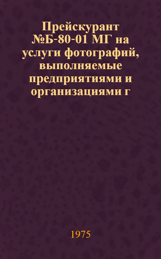 Прейскурант № Б-80-01 МГ на услуги фотографий, выполняемые предприятиями и организациями г. Москвы : Утв. 29/I 1974 г и 4/VII 1974 г. : Ввод. в действие с 1 марта 1974 г