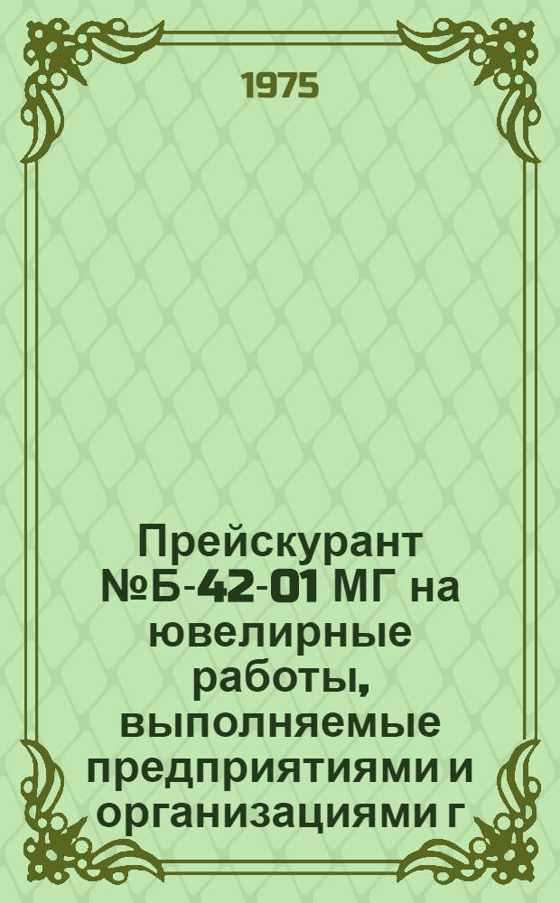 Прейскурант № Б-42-01 МГ на ювелирные работы, выполняемые предприятиями и организациями г. Москвы : (Утв. Исполкомом Моссовета 18 / XII 1975 г.) : Вводится в действие с 1 / I 1976 г