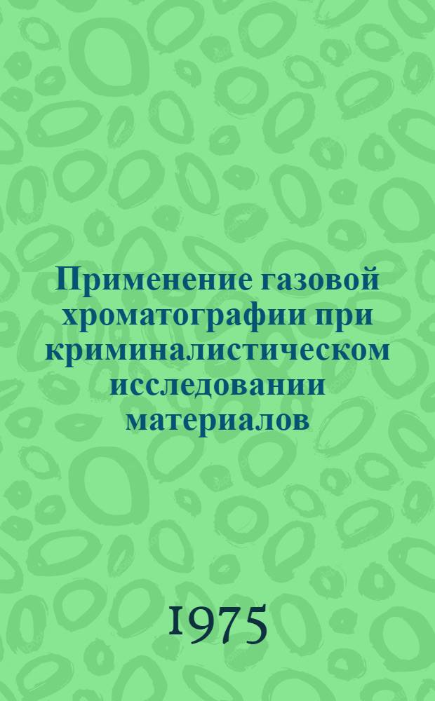 Применение газовой хроматографии при криминалистическом исследовании материалов, веществ и изделий : Материалы науч.-техн. семинара. г. Горький, май 1975 г