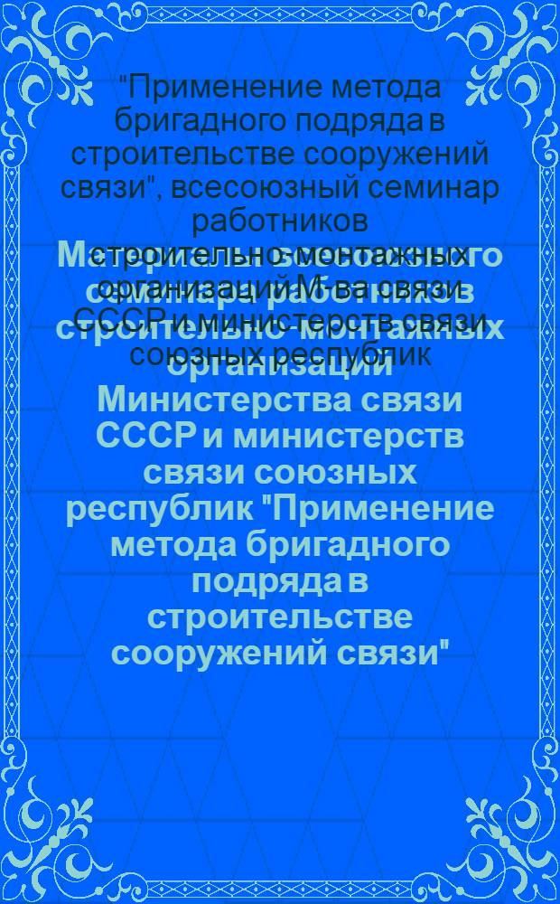 Материалы всесоюзного семинара работников строительно-монтажных организаций Министерства связи СССР и министерств связи союзных республик "Применение метода бригадного подряда в строительстве сооружений связи" (15-16 апреля 1975 года)