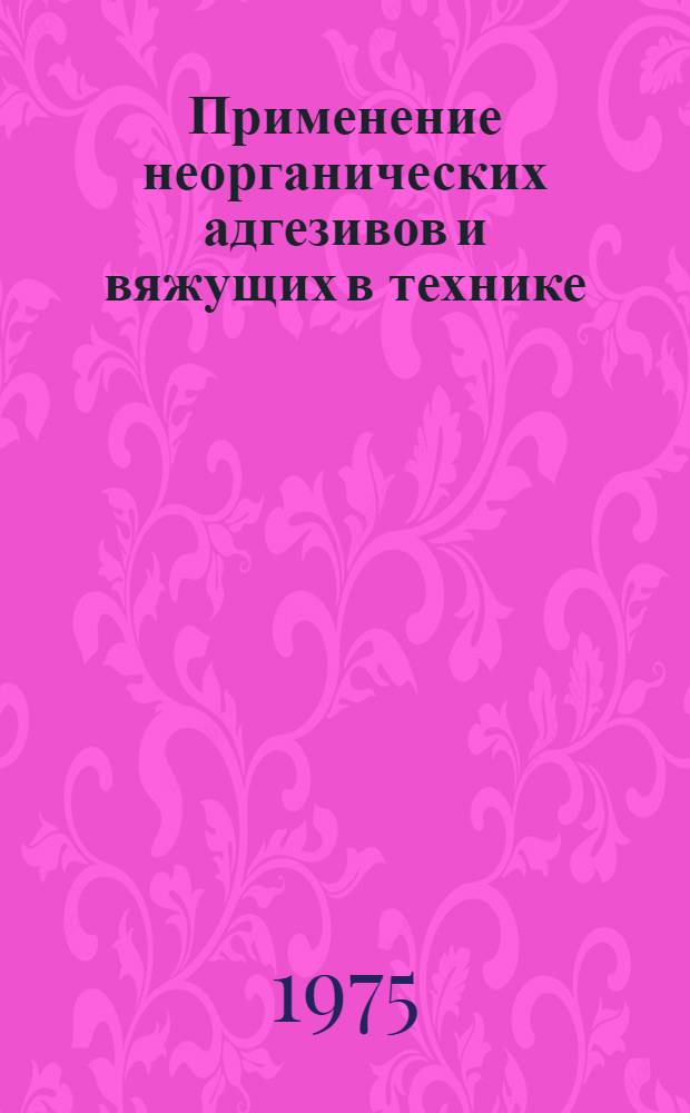 Применение неорганических адгезивов и вяжущих в технике : Тезисы докл. Всесоюз. совещ. 28-30 окт