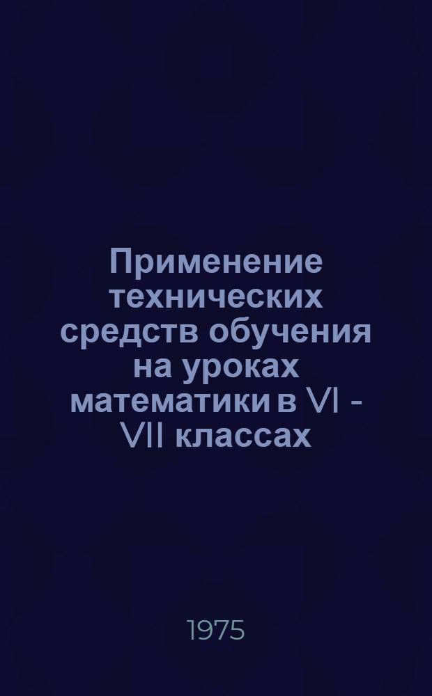 Применение технических средств обучения на уроках математики в VI - VII классах : (Метод. рекомендации учителям математики)