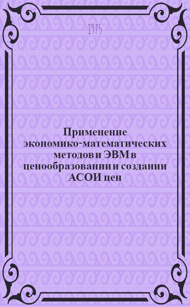 Применение экономико-математических методов и ЭВМ в ценообразовании и создании АСОИ цен : Сборник рефератов науч. работ