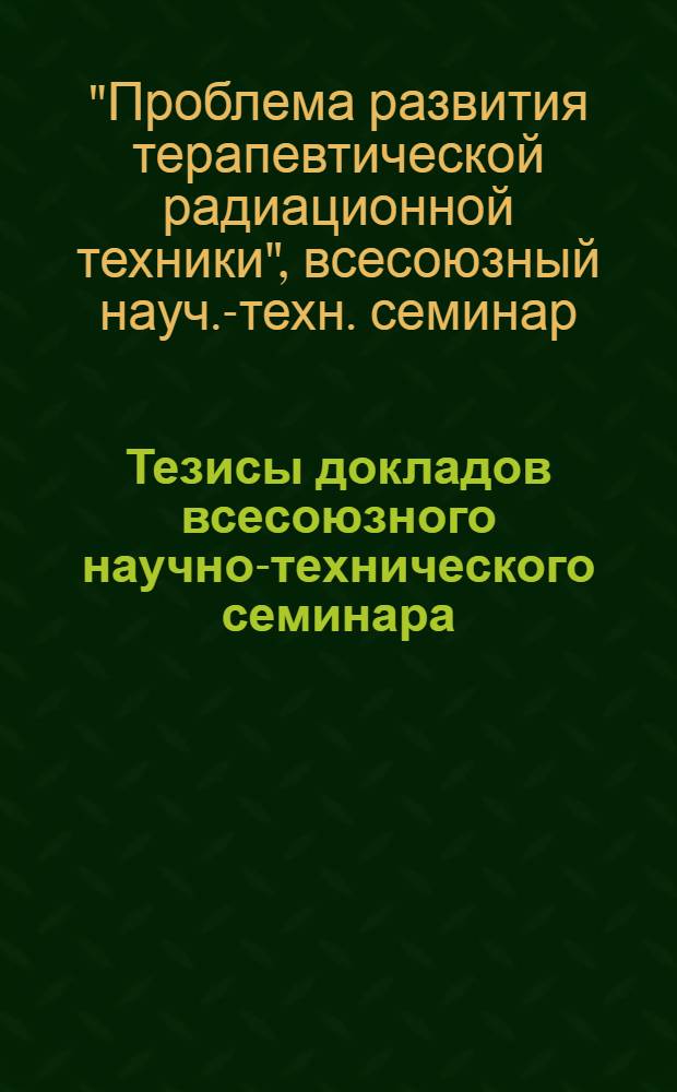 Тезисы докладов всесоюзного научно-технического семинара (II Всесоюзного симпозиума) "Проблемы развития терапевтической радиационной техники"