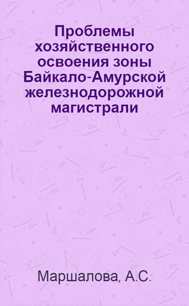 Проблемы хозяйственного освоения зоны Байкало-Амурской железнодорожной магистрали : (Предварит. науч. докл.)