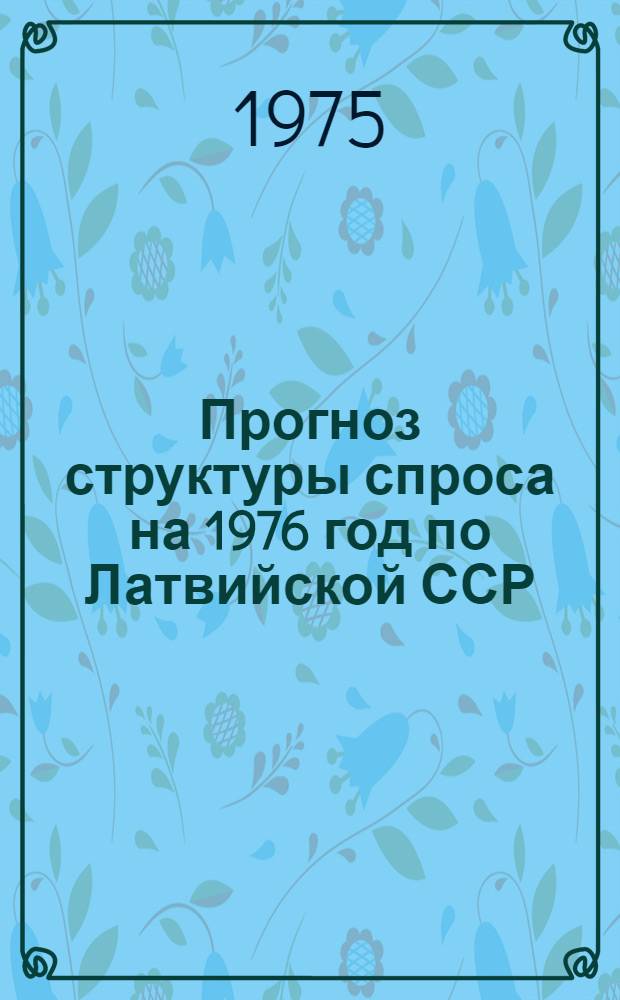 Прогноз структуры спроса на 1976 год по Латвийской ССР : Науч. отчет по теме : Шифр 476-Латф