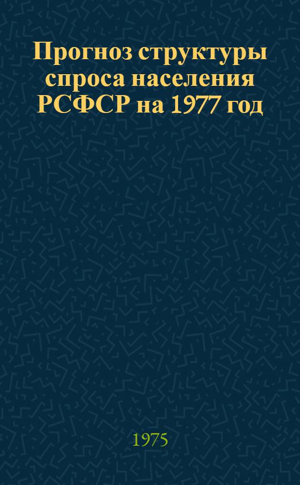 Прогноз структуры спроса населения РСФСР на 1977 год : Науч. отчет : Шифр темы 575-Р : № гос. регистрации 75062072