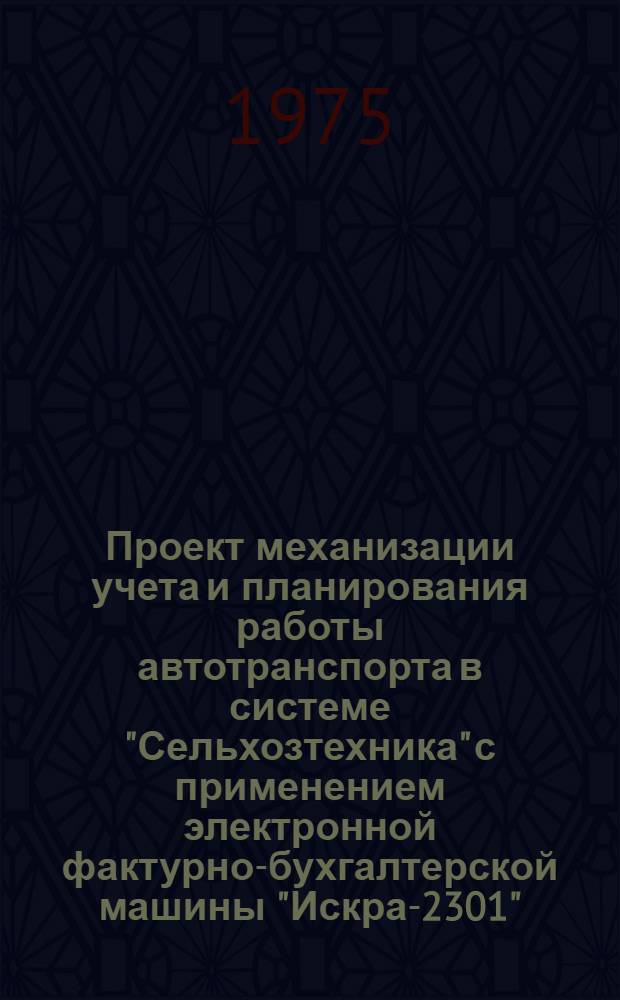 Проект механизации учета и планирования работы автотранспорта в системе "Сельхозтехника" с применением электронной фактурно-бухгалтерской машины "Искра-2301"