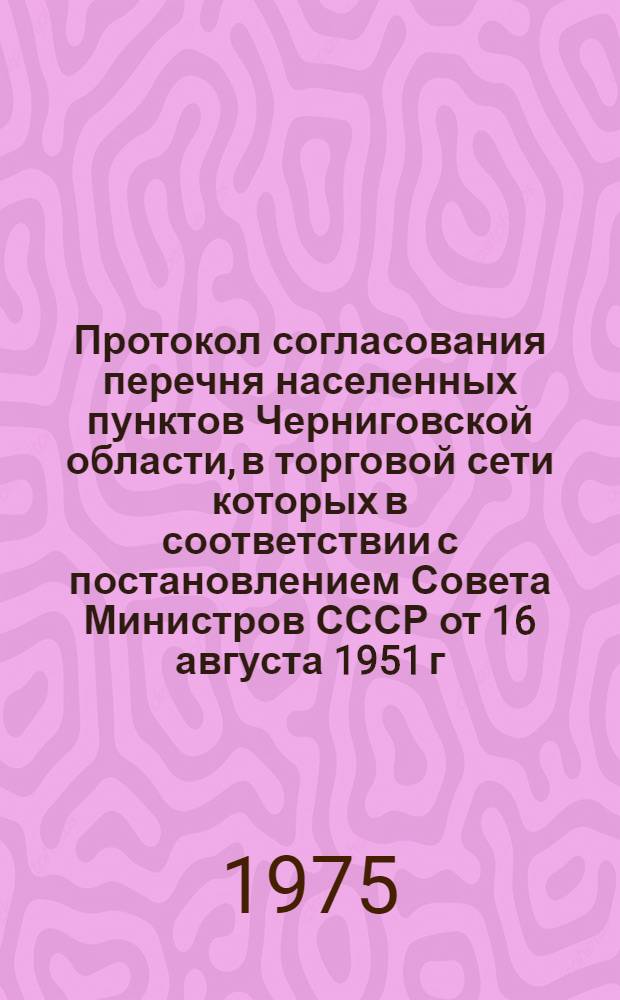 Протокол согласования перечня населенных пунктов Черниговской области, в торговой сети которых в соответствии с постановлением Совета Министров СССР от 16 августа 1951 г. № 2996 начисляются глубинные накидки