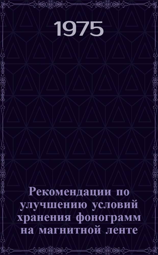 Рекомендации по улучшению условий хранения фонограмм на магнитной ленте; Инструкция по хранению фонограмм на магнитной ленте; Рекомендации по хранению видеофонограмм на магнитной ленте / Гос. ком. Совета Министров СССР по телевидению и радиовещанию. Гл. произв.-техн. упр