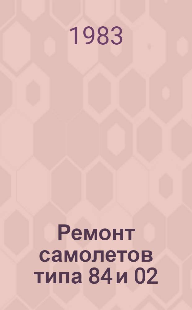 Ремонт самолетов типа 84 и 02 : [Учеб. пособие для личного состава ВВС В 14 кн. Кн. 3-. Кн. 3 : Организация ремонта. Разборка и сборка. Ремонт самолета заменой агрегатов