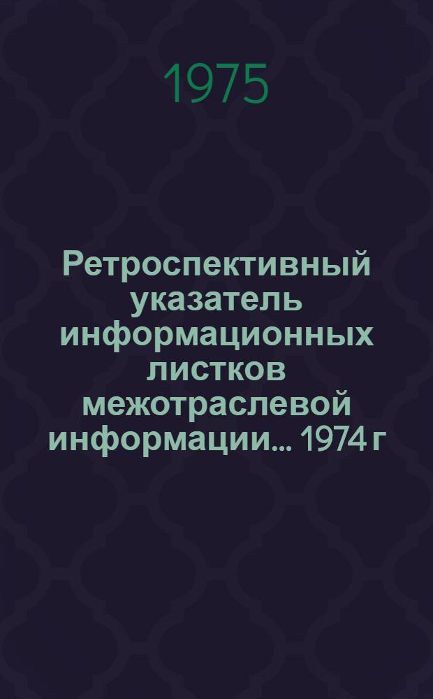 Ретроспективный указатель информационных листков межотраслевой информации. ... 1974 г.