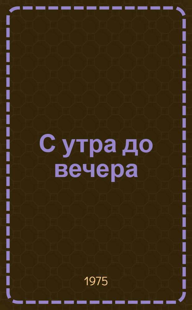 С утра до вечера : Рассказы