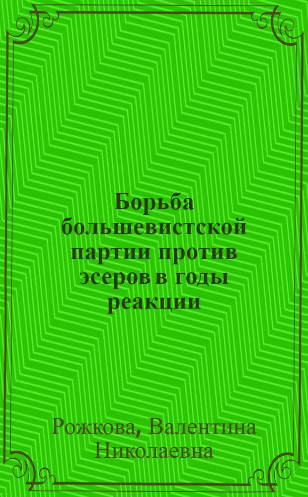 Борьба большевистской партии против эсеров в годы реакции (1907 - 1910 гг.) : Автореф. дис. на соиск. учен. степени канд. ист. наук : (07.00.01)
