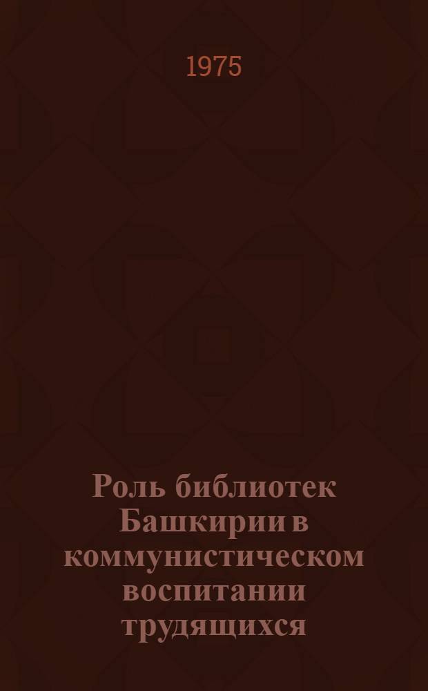 Роль библиотек Башкирии в коммунистическом воспитании трудящихся : (Из опыта работы) : Сборник статей