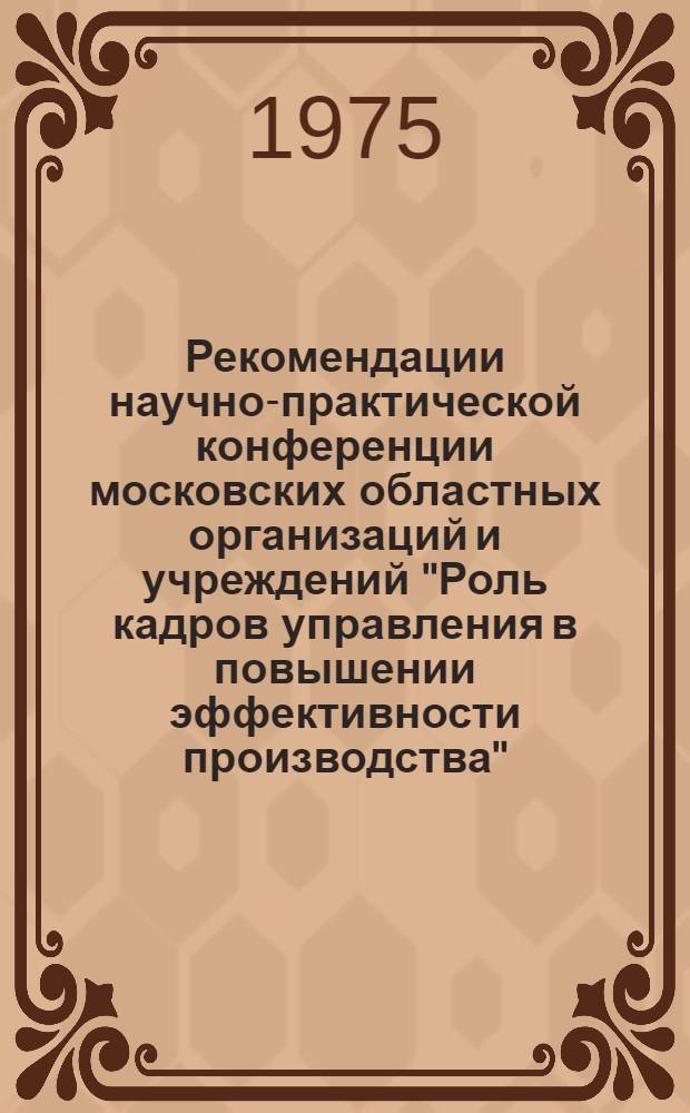 Рекомендации научно-практической конференции московских областных организаций и учреждений "Роль кадров управления в повышении эффективности производства"
