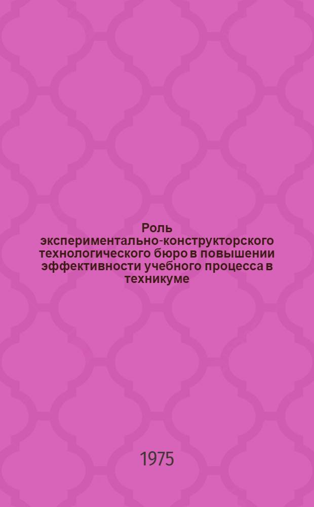 Роль экспериментально-конструкторского технологического бюро в повышении эффективности учебного процесса в техникуме : Метод. разработка