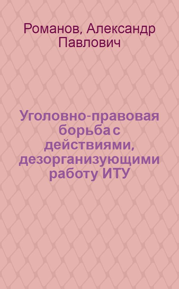 Уголовно-правовая борьба с действиями, дезорганизующими работу ИТУ : Учеб. пособие