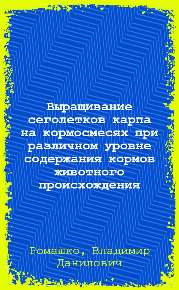 Выращивание сеголетков карпа на кормосмесях при различном уровне содержания кормов животного происхождения : Автореф. дис. на соиск. учен. степени канд. с.-х. наук : (06.02.02)