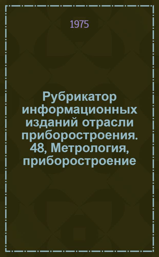 Рубрикатор информационных изданий отрасли приборостроения. 48, Метрология, приборостроение, средства автоматизации и системы управления