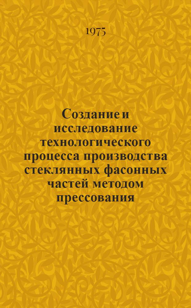 Создание и исследование технологического процесса производства стеклянных фасонных частей методом прессования : Автореф. дис. на соиск. учен. степени канд. техн. наук : (05.04.10)