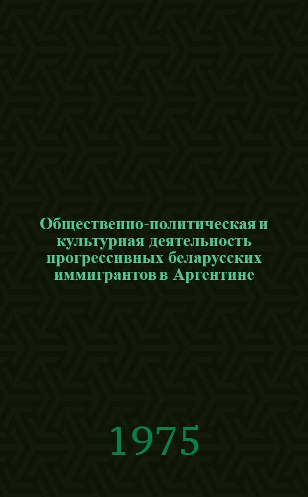 Общественно-политическая и культурная деятельность прогрессивных беларусских иммигрантов в Аргентине (1925-1955 гг.) : Автореф. дис. на соиск. учен. степени к. и. н