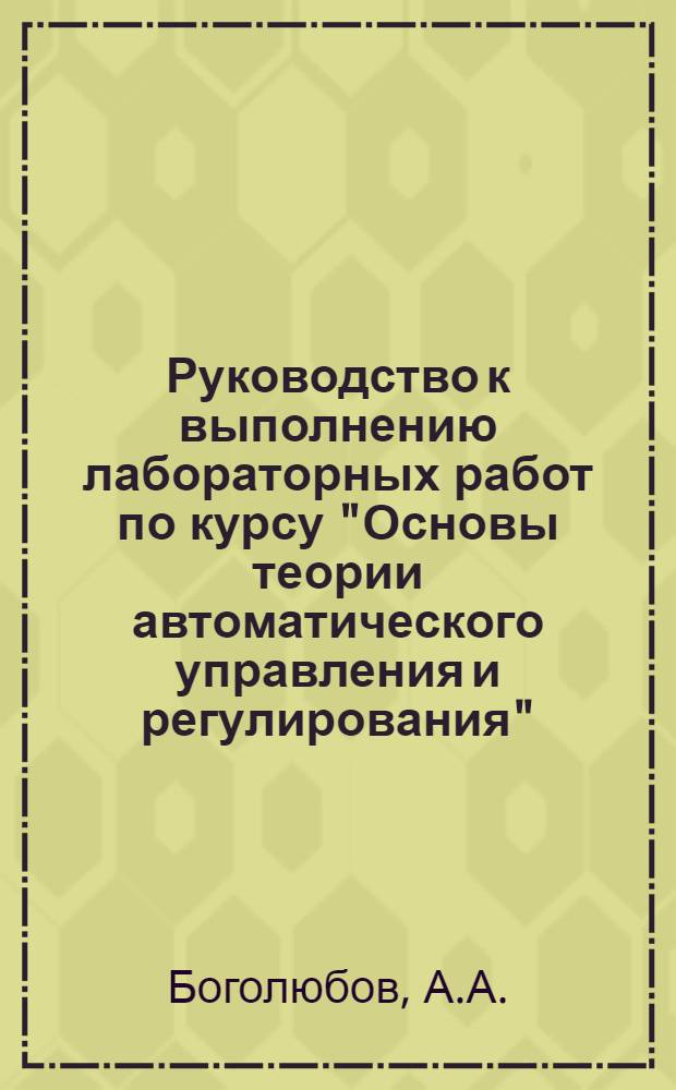 Руководство к выполнению лабораторных работ по курсу "Основы теории автоматического управления и регулирования" : Метод. пособие : Для дневной и вечерней форм обучения : Ч. 1-