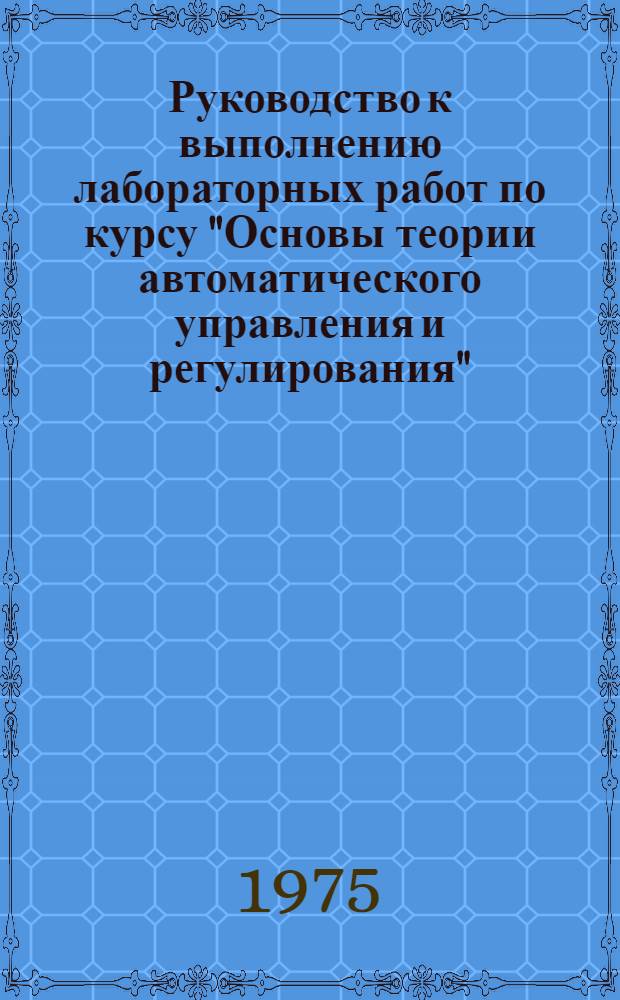 Руководство к выполнению лабораторных работ по курсу "Основы теории автоматического управления и регулирования" : [Метод. пособие] Для дневной и вечерней форм обучения Ч. 1-. Ч. 1