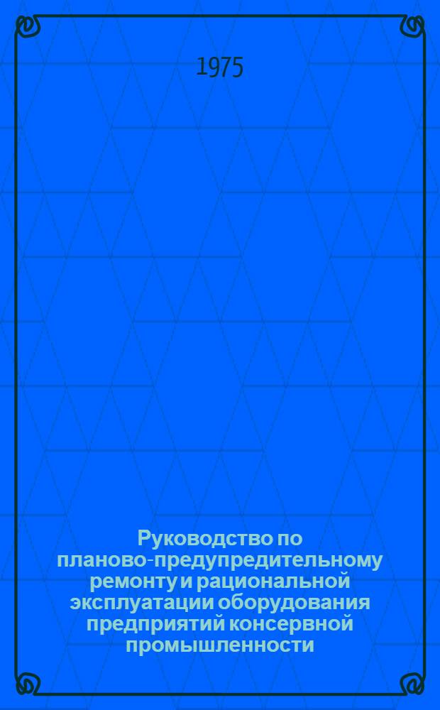 Руководство по планово-предупредительному ремонту и рациональной эксплуатации оборудования предприятий консервной промышленности
