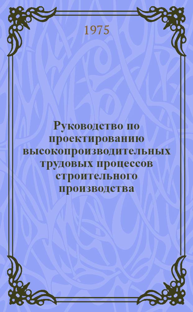 Руководство по проектированию высокопроизводительных трудовых процессов строительного производства : 1-я ред. для эксперим. проверки
