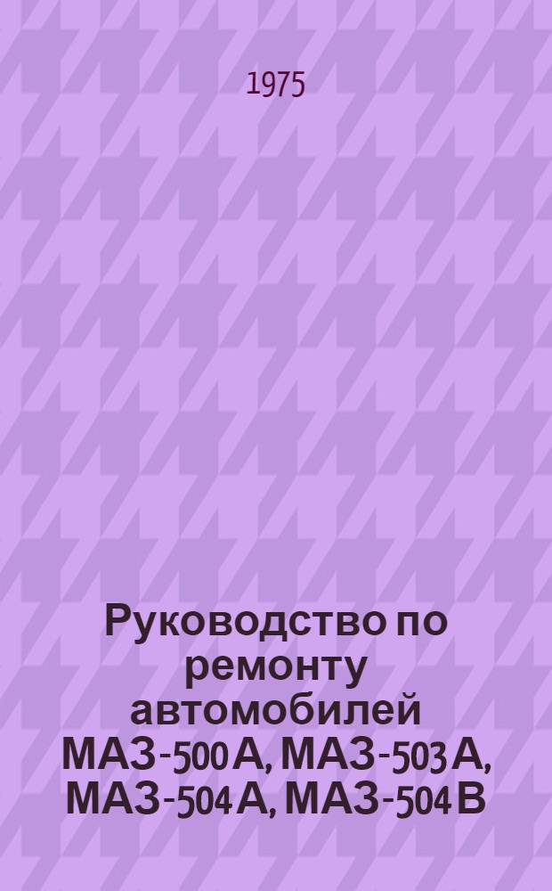 Руководство по ремонту автомобилей МАЗ-500 А, МАЗ-503 А, МАЗ-504 А, МАЗ-504 В