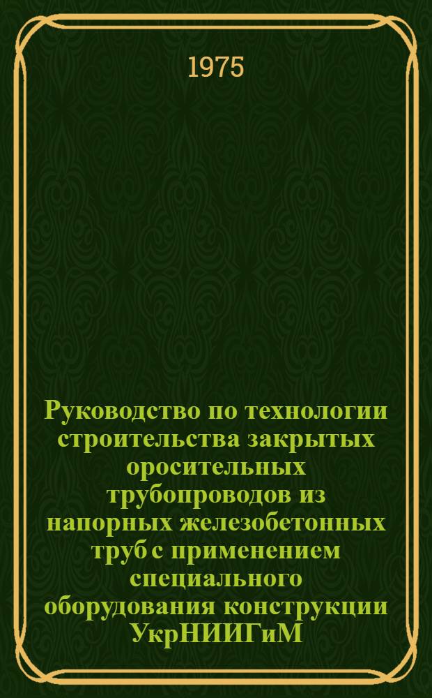 Руководство по технологии строительства закрытых оросительных трубопроводов из напорных железобетонных труб с применением специального оборудования конструкции УкрНИИГиМ