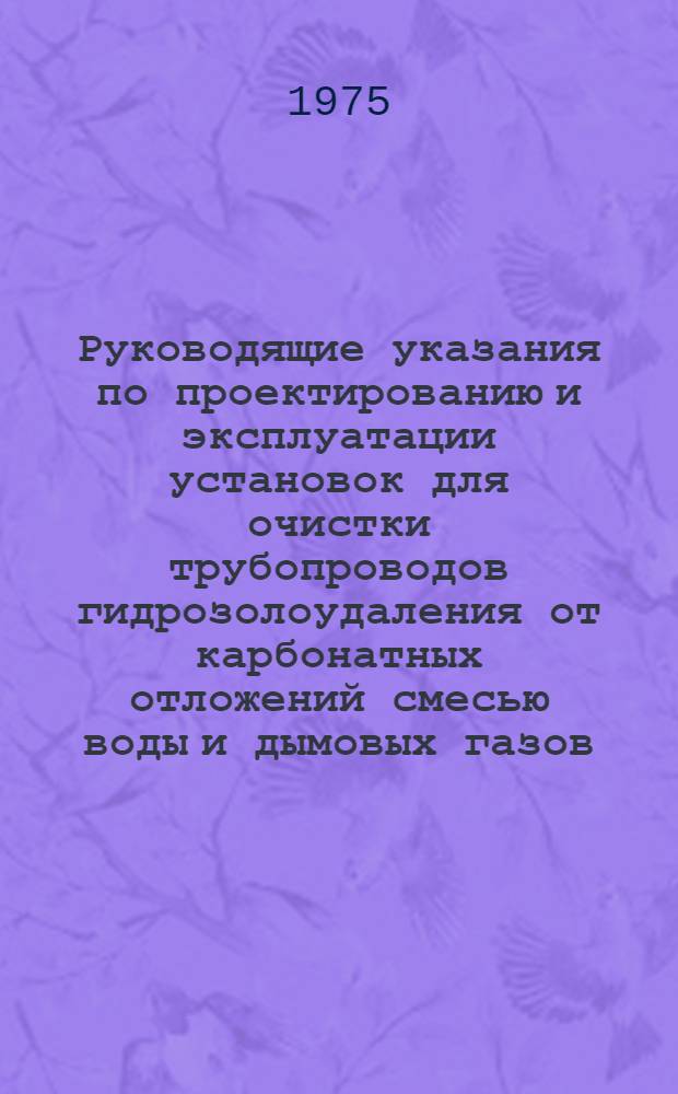 Руководящие указания по проектированию и эксплуатации установок для очистки трубопроводов гидрозолоудаления от карбонатных отложений смесью воды и дымовых газов : Утв. Главтехуправлением и Главниипроектом М-ва энергетики и электрификации СССР 07.08.75