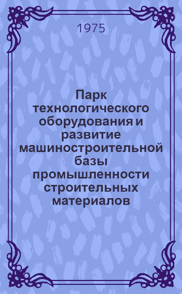 Парк технологического оборудования и развитие машиностроительной базы промышленности строительных материалов : (Науч. докл.)