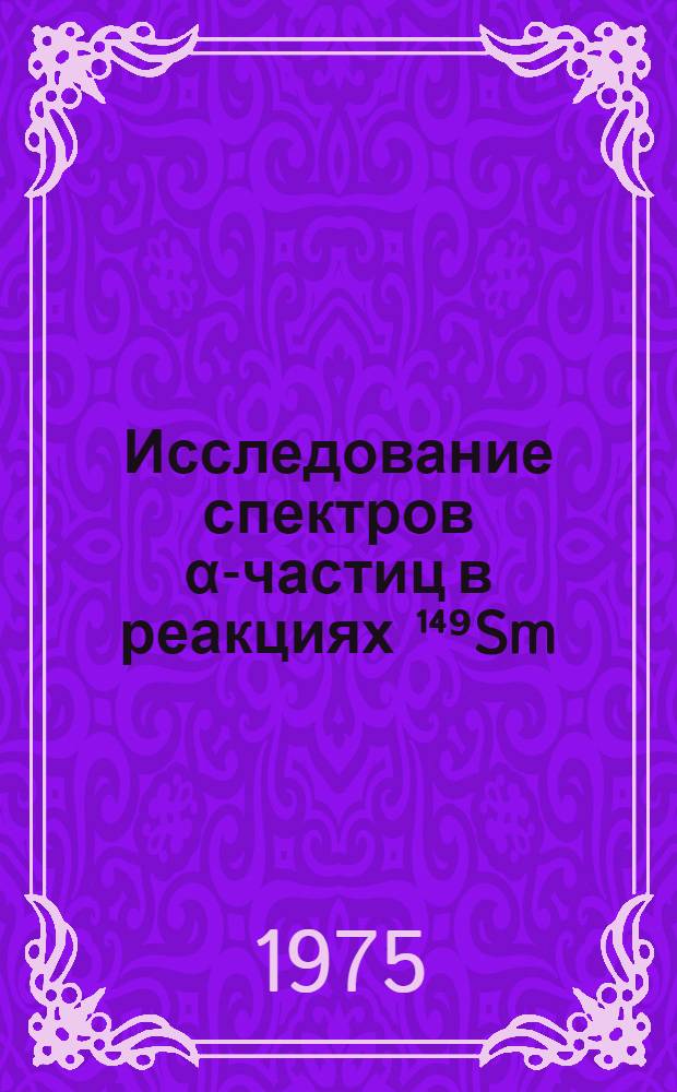 Исследование спектров α-частиц в реакциях ¹⁴⁹Sm (n, a) ¹⁴⁶Nd и ¹⁴³Nd (n, ya) ¹⁴⁰Ce в области резонансных нейтронов : Автореф. дис. на соиск. учен. степени к. ф.-м. н