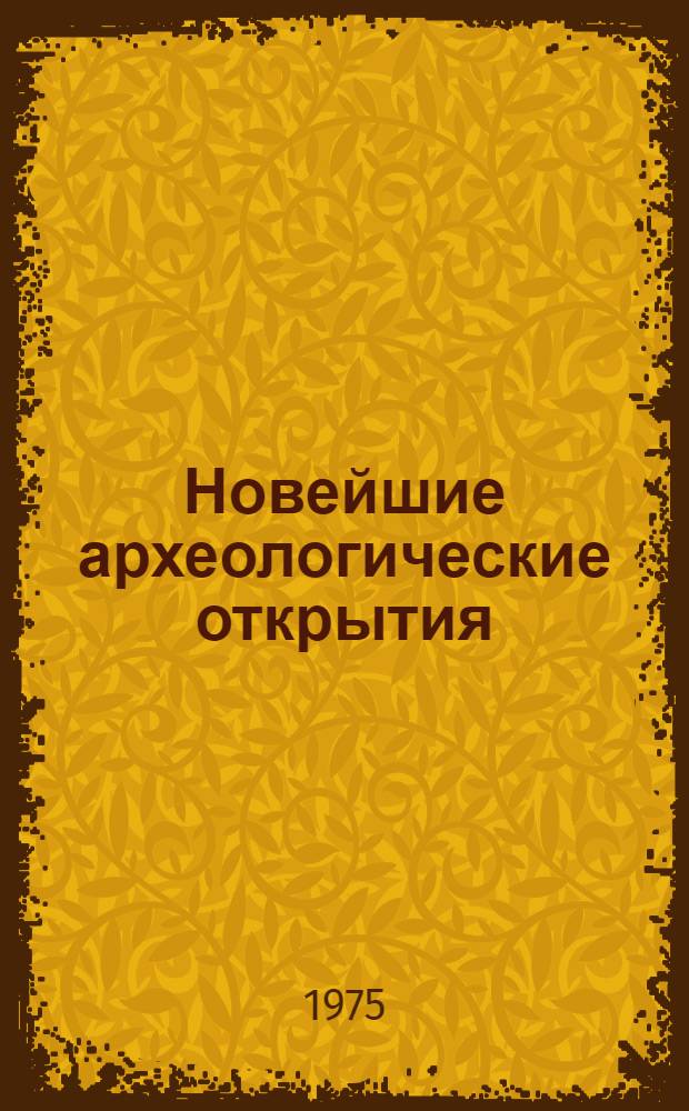 Новейшие археологические открытия : Докл. на юбил. сессии АН СССР, посвящ. 250-летию АН СССР