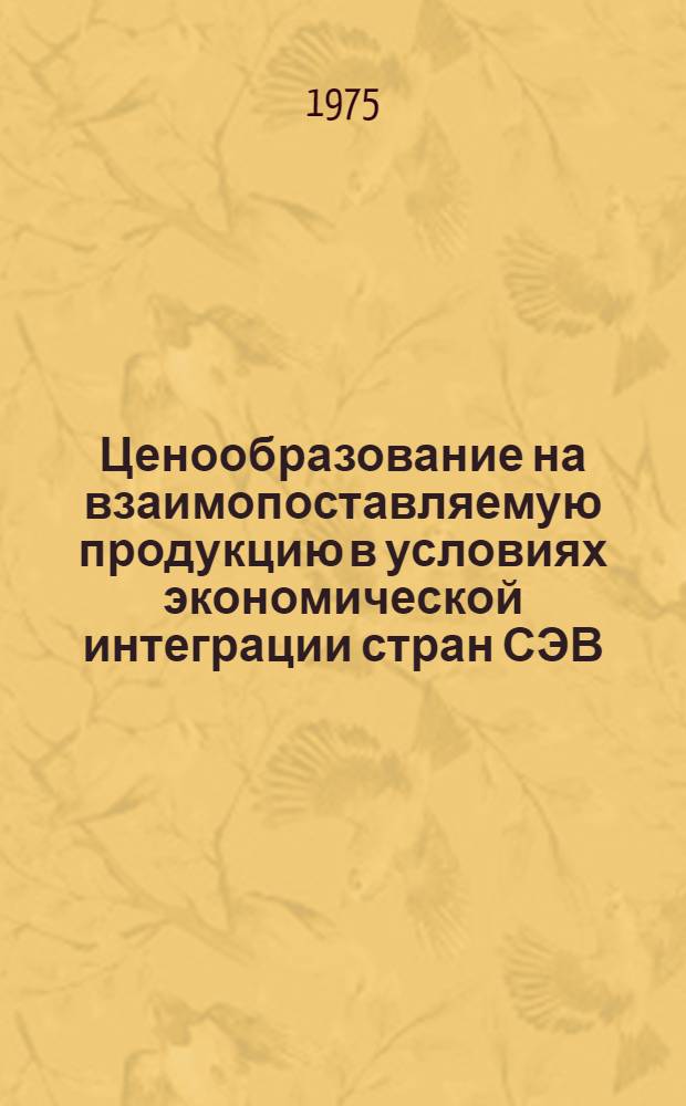 Ценообразование на взаимопоставляемую продукцию в условиях экономической интеграции стран СЭВ : Некоторые вопросы теории и практики : Автореф. дис. на соиск. учен. степени д-ра экон. наук