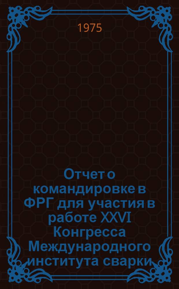 Отчет о командировке в ФРГ [для участия в работе XXVI Конгресса Международного института сварки, проходившего с 16 по 22 сентября 1973 года в г. Дюссельдорфе]
