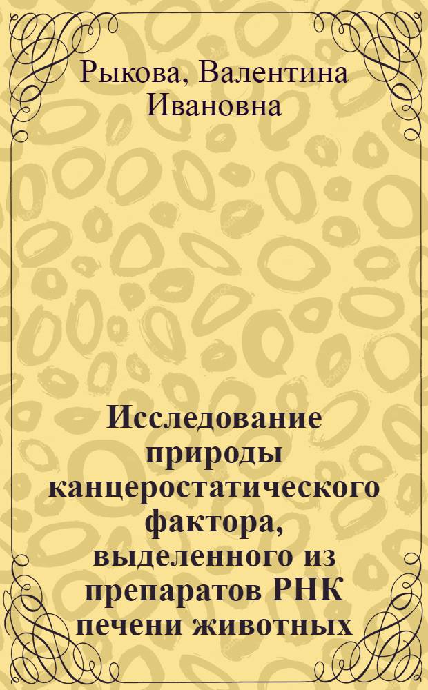 Исследование природы канцеростатического фактора, выделенного из препаратов РНК печени животных : Автореф. дис. на соиск. учен. степени канд. биол. наук : (03.00.04)